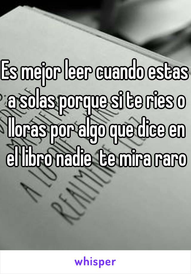 Es mejor leer cuando estas a solas porque si te ries o lloras por algo que dice en el libro nadie  te mira raro 