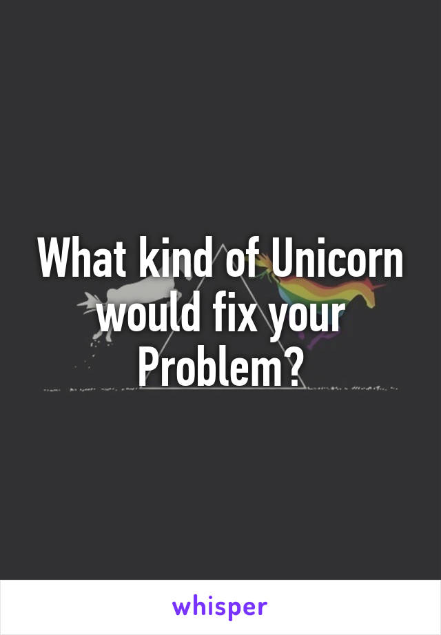 What kind of Unicorn
would fix your
Problem?