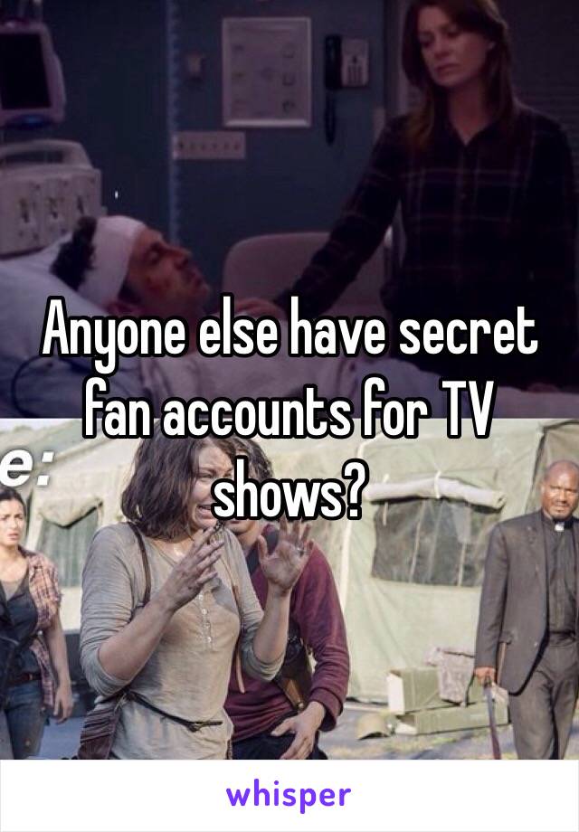 Anyone else have secret fan accounts for TV shows?