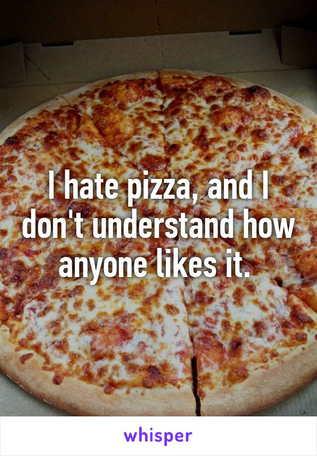 I hate pizza, and I don't understand how anyone likes it. 