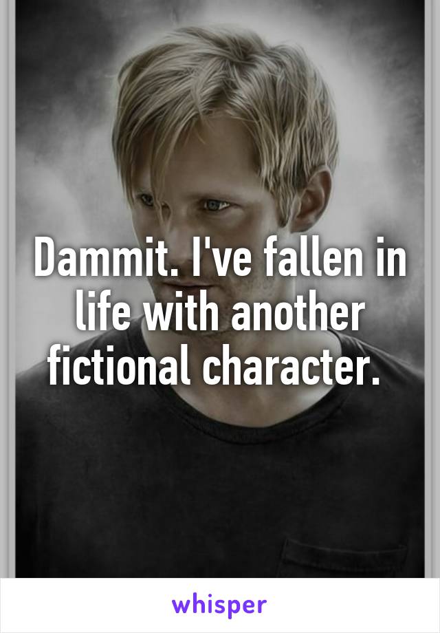 Dammit. I've fallen in life with another fictional character. 