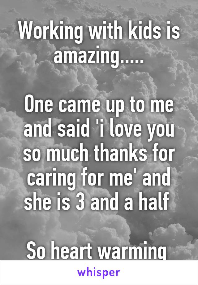 Working with kids is amazing.....

One came up to me and said 'i love you so much thanks for caring for me' and she is 3 and a half 

So heart warming 