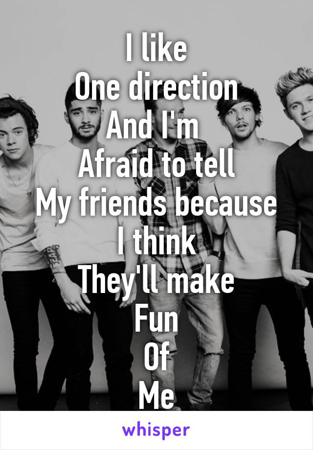 I like
One direction
And I'm 
Afraid to tell
My friends because
I think
They'll make
Fun
Of
Me