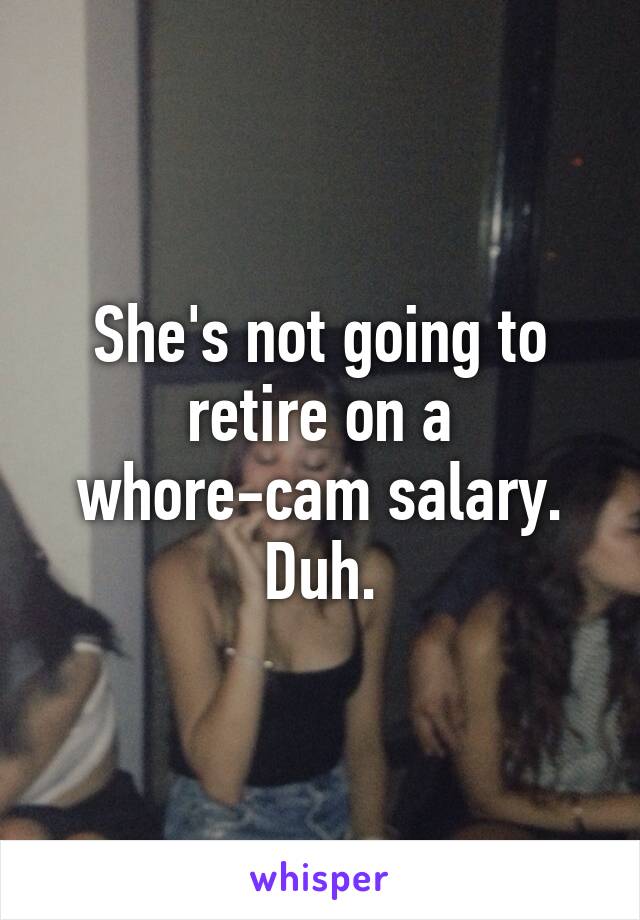 She's not going to retire on a whore-cam salary. Duh.