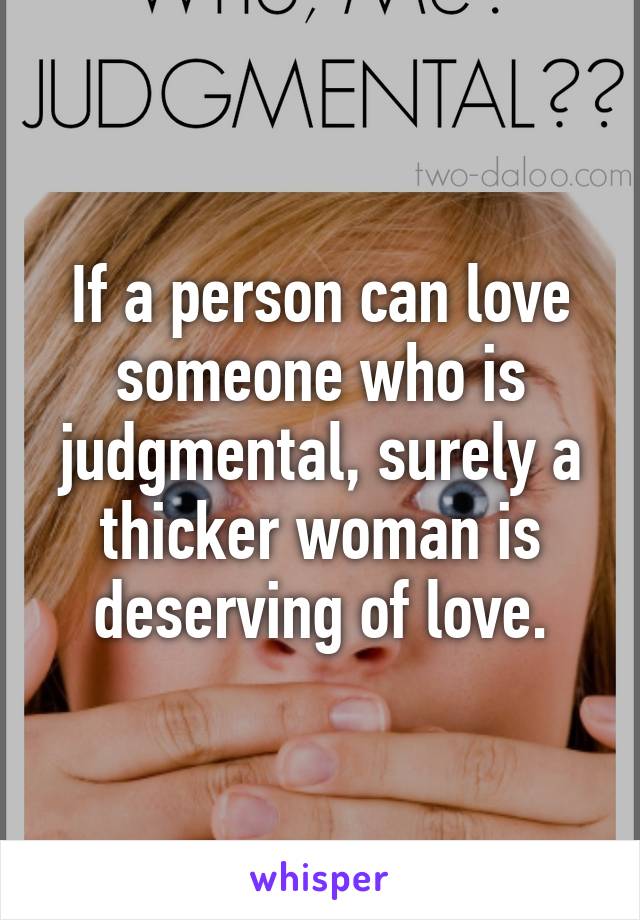 If a person can love someone who is judgmental, surely a thicker woman is deserving of love.