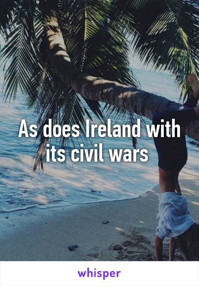 As does Ireland with its civil wars 