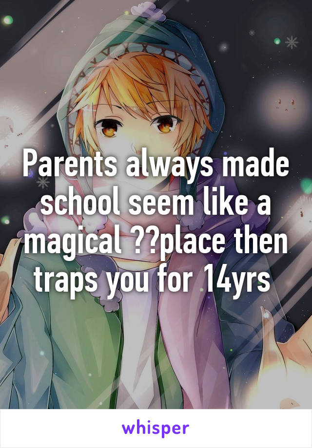 Parents always made school seem like a magical ✨✨place then traps you for 14yrs 