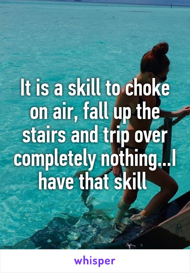 It is a skill to choke on air, fall up the stairs and trip over completely nothing...I have that skill 