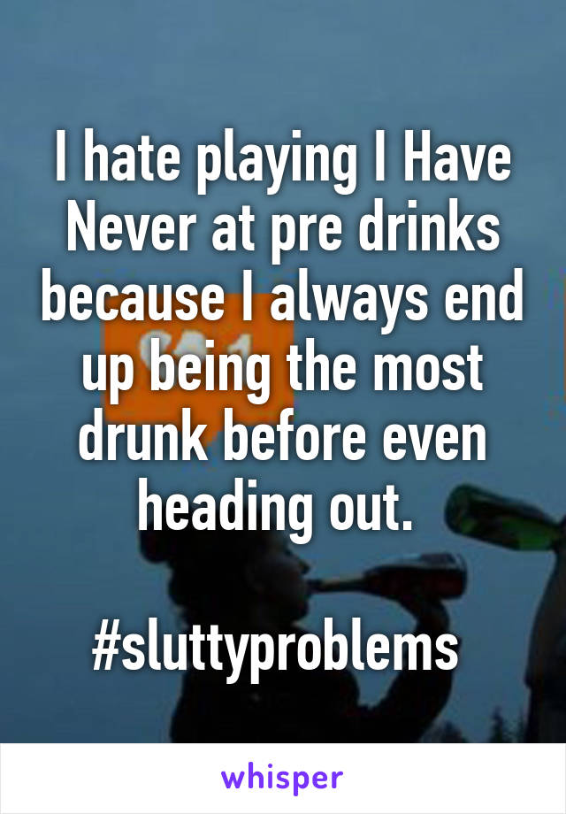 I hate playing I Have Never at pre drinks because I always end up being the most drunk before even heading out. 

#sluttyproblems 