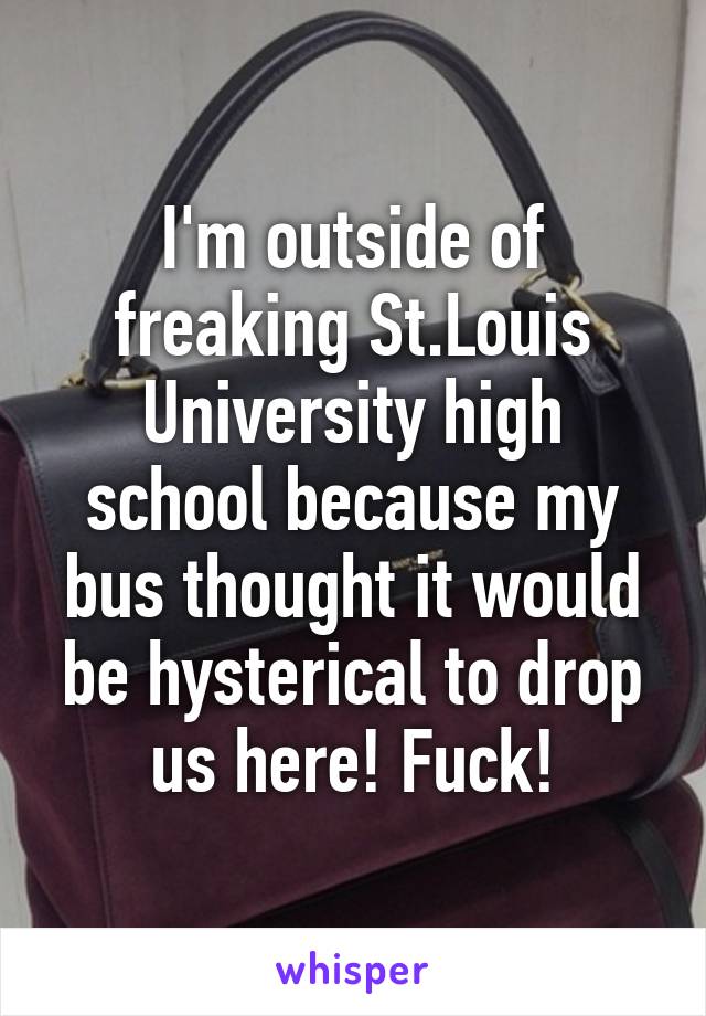 I'm outside of freaking St.Louis University high school because my bus thought it would be hysterical to drop us here! Fuck!