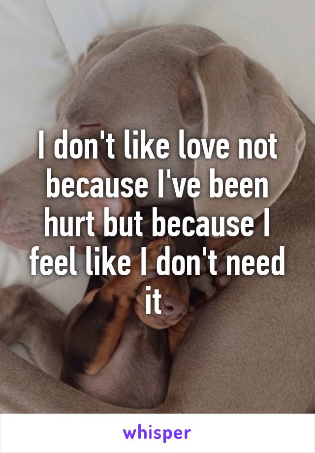 I don't like love not because I've been hurt but because I feel like I don't need it 