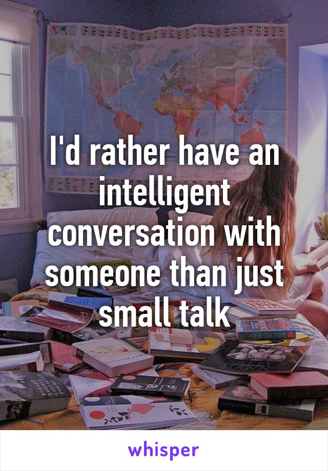 I'd rather have an intelligent conversation with someone than just small talk