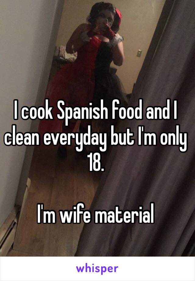 I cook Spanish food and I clean everyday but I'm only 18. 

I'm wife material 