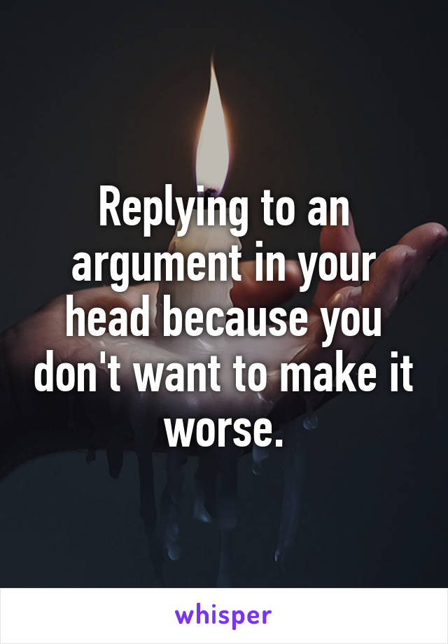 Replying to an argument in your head because you don't want to make it worse.