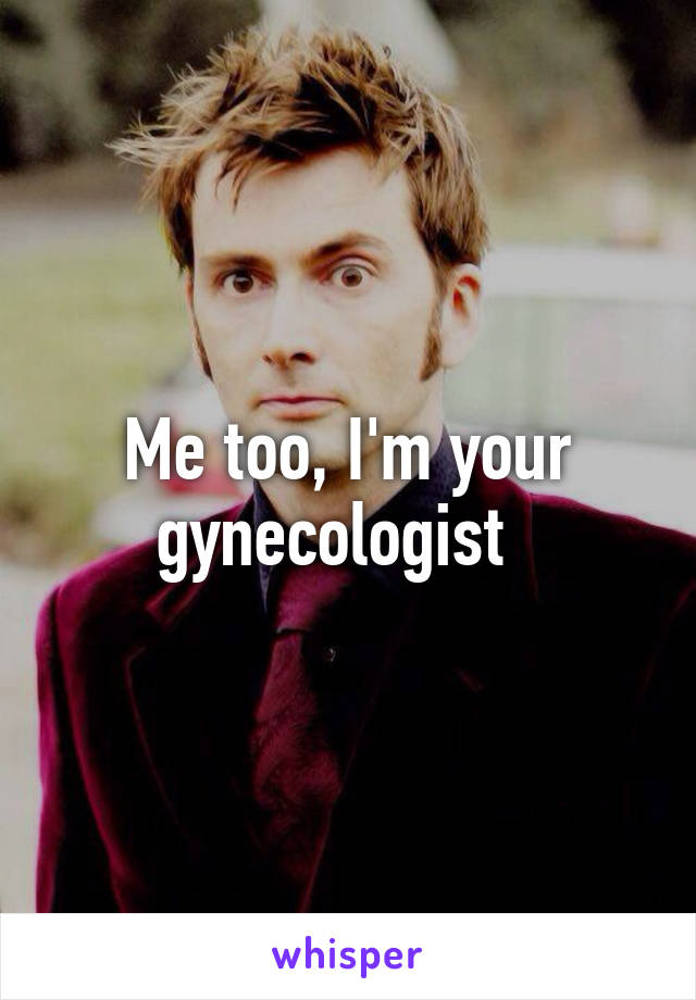 Me too, I'm your gynecologist  