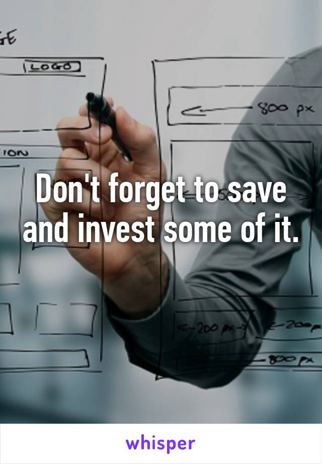 Don't forget to save and invest some of it. 