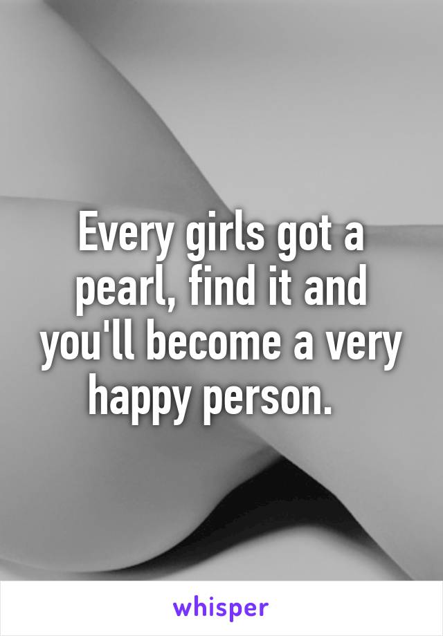 Every girls got a pearl, find it and you'll become a very happy person.  