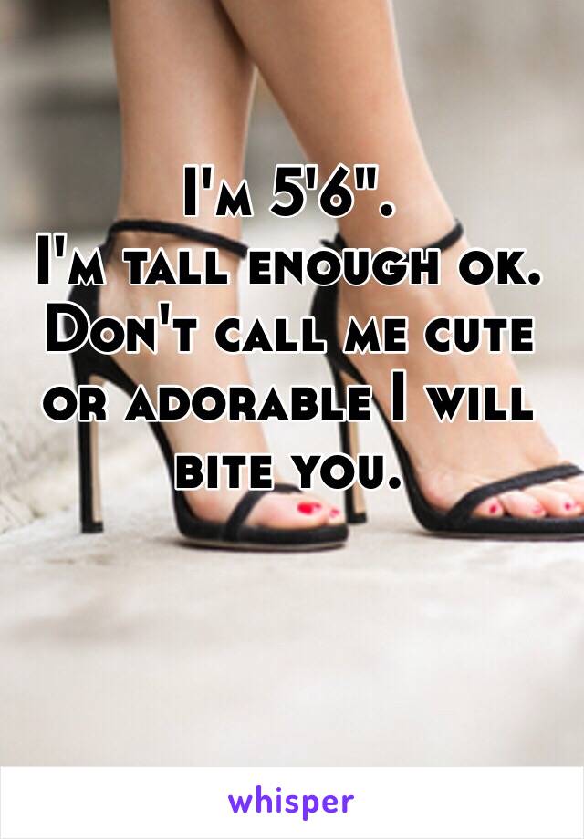 I'm 5'6".
I'm tall enough ok. Don't call me cute or adorable I will bite you.