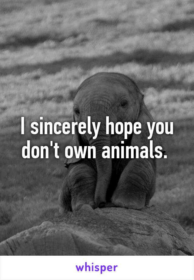 I sincerely hope you don't own animals. 