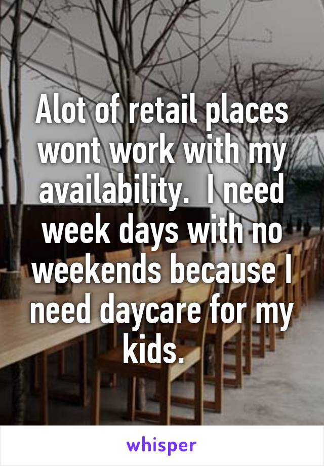 Alot of retail places wont work with my availability.  I need week days with no weekends because I need daycare for my kids.  