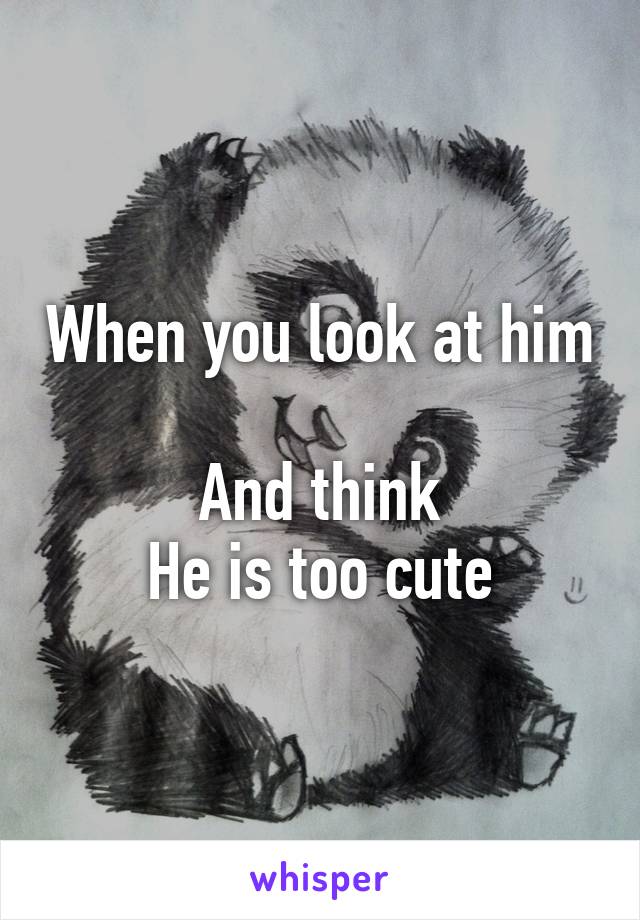 When you look at him 
And think
He is too cute