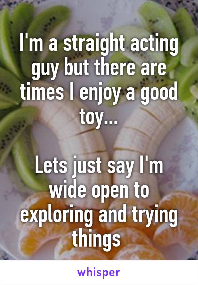 I'm a straight acting guy but there are times I enjoy a good toy...

Lets just say I'm wide open to exploring and trying things 