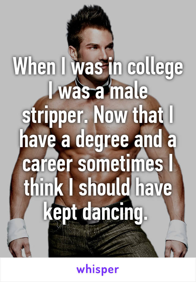 When I was in college I was a male stripper. Now that I have a degree and a career sometimes I think I should have kept dancing. 