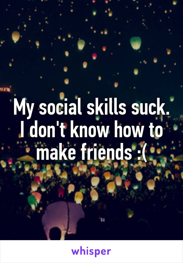 My social skills suck. I don't know how to make friends :(