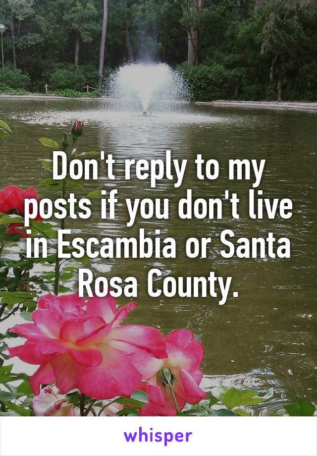 Don't reply to my posts if you don't live in Escambia or Santa Rosa County.