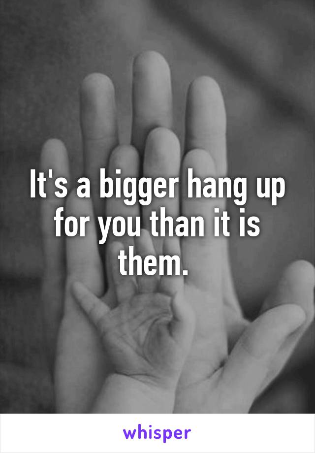 It's a bigger hang up for you than it is them. 