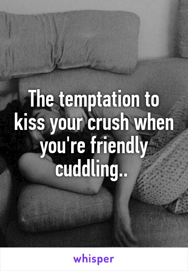 The temptation to kiss your crush when you're friendly cuddling.. 