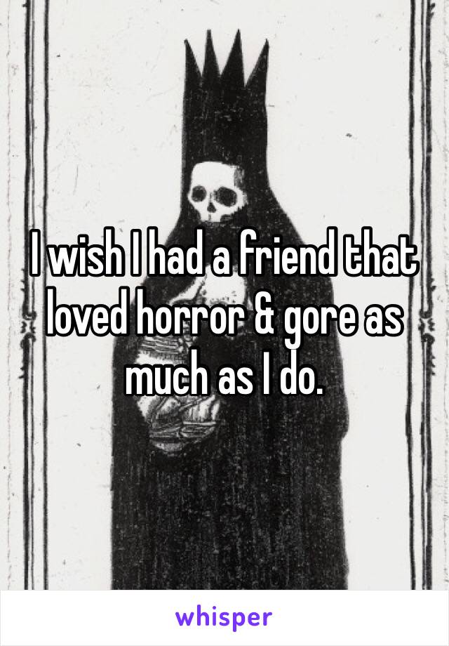 I wish I had a friend that loved horror & gore as much as I do.