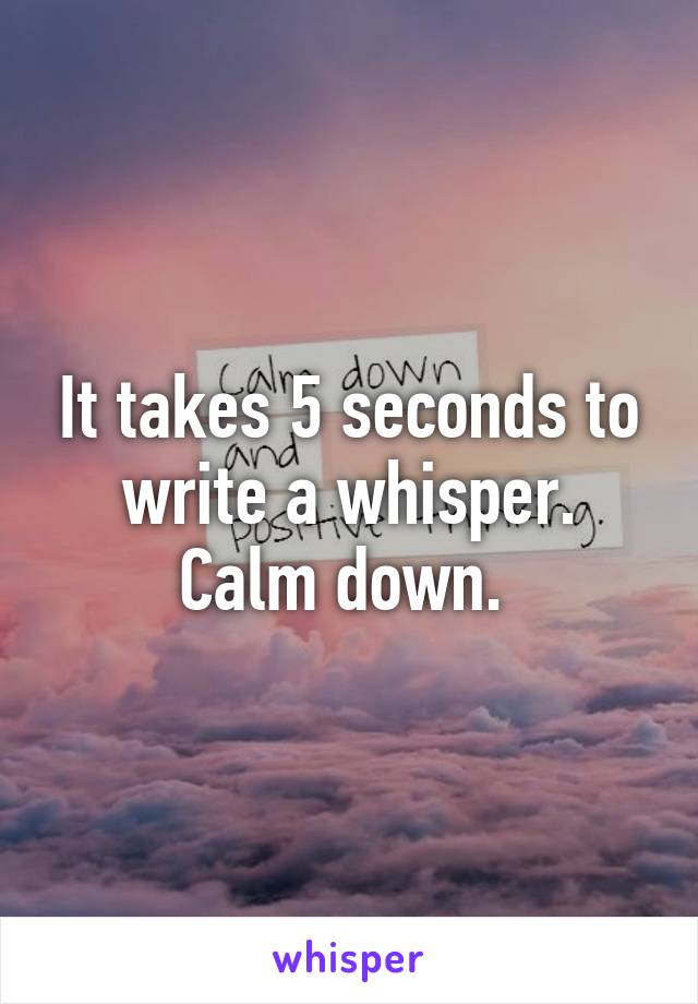 It takes 5 seconds to write a whisper. Calm down. 