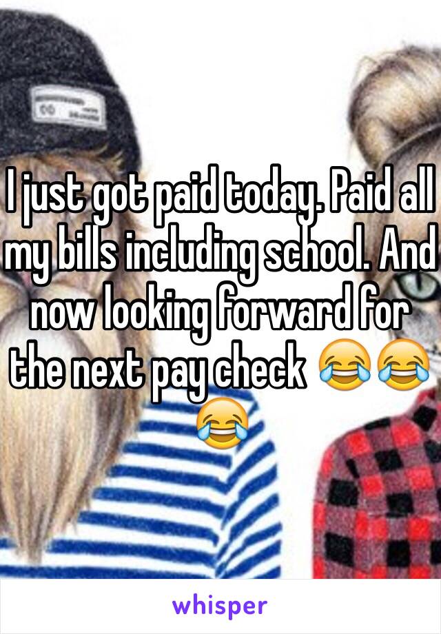 I just got paid today. Paid all my bills including school. And now looking forward for the next pay check 😂😂😂