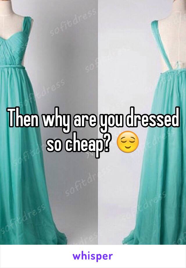 Then why are you dressed so cheap? 😌