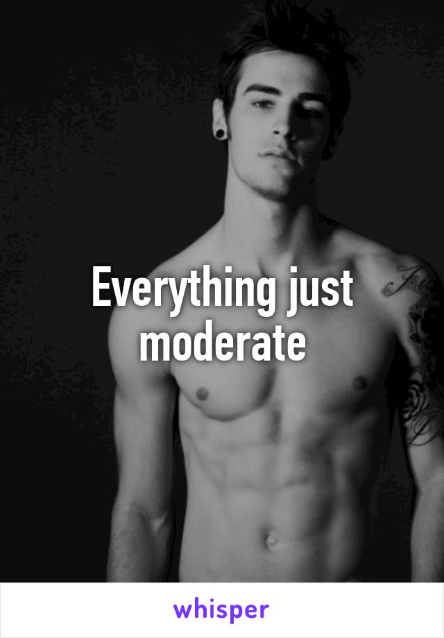 Everything just moderate