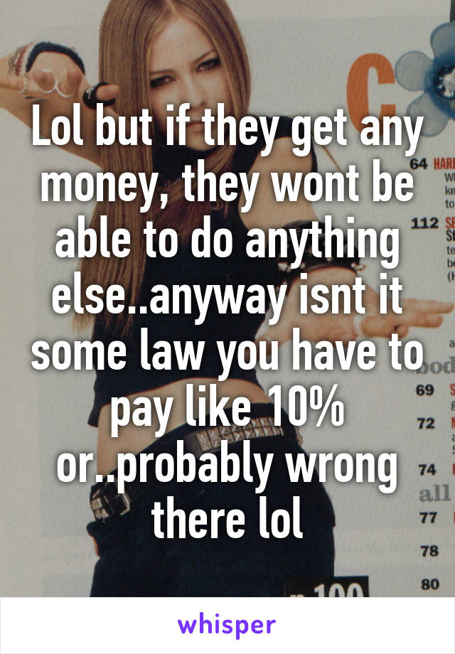Lol but if they get any money, they wont be able to do anything else..anyway isnt it some law you have to pay like 10% or..probably wrong there lol