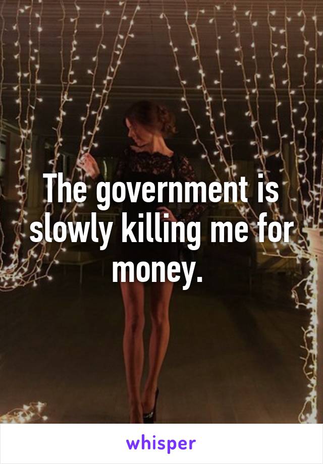 The government is slowly killing me for money. 