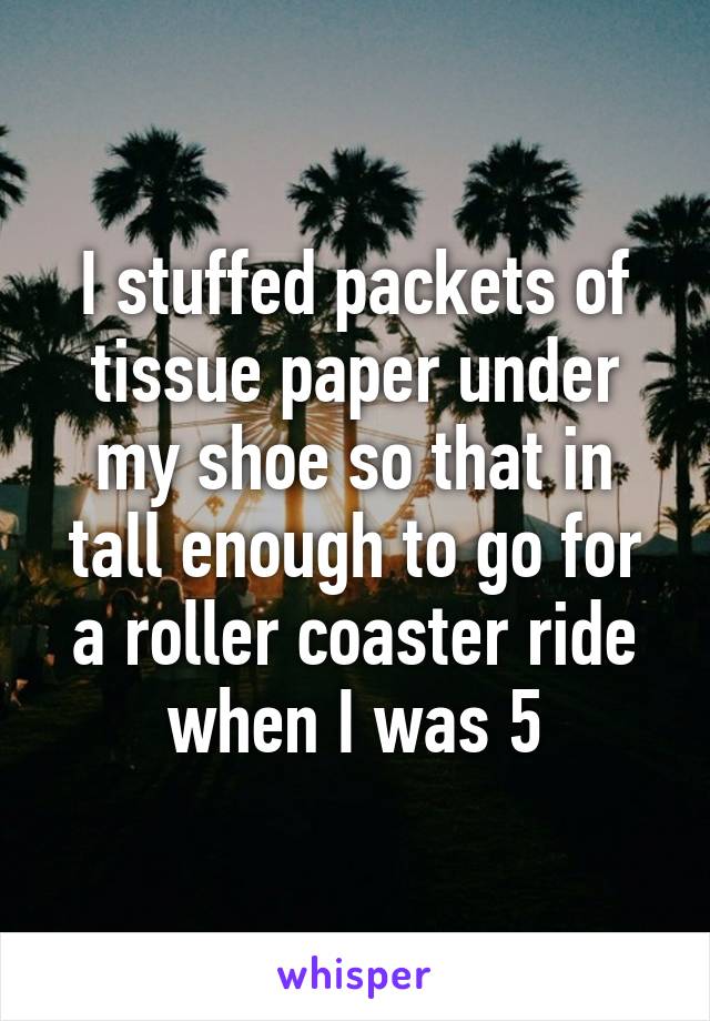 I stuffed packets of tissue paper under my shoe so that in tall enough to go for a roller coaster ride when I was 5