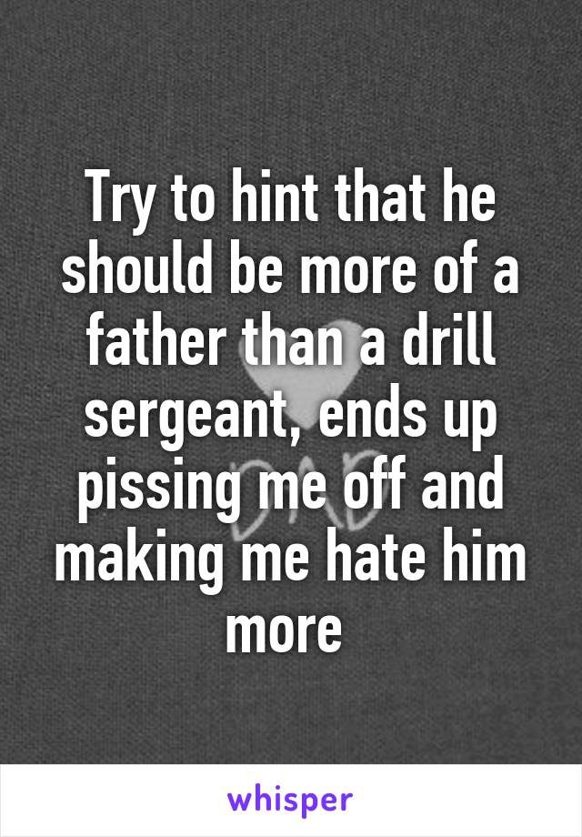 Try to hint that he should be more of a father than a drill sergeant, ends up pissing me off and making me hate him more 