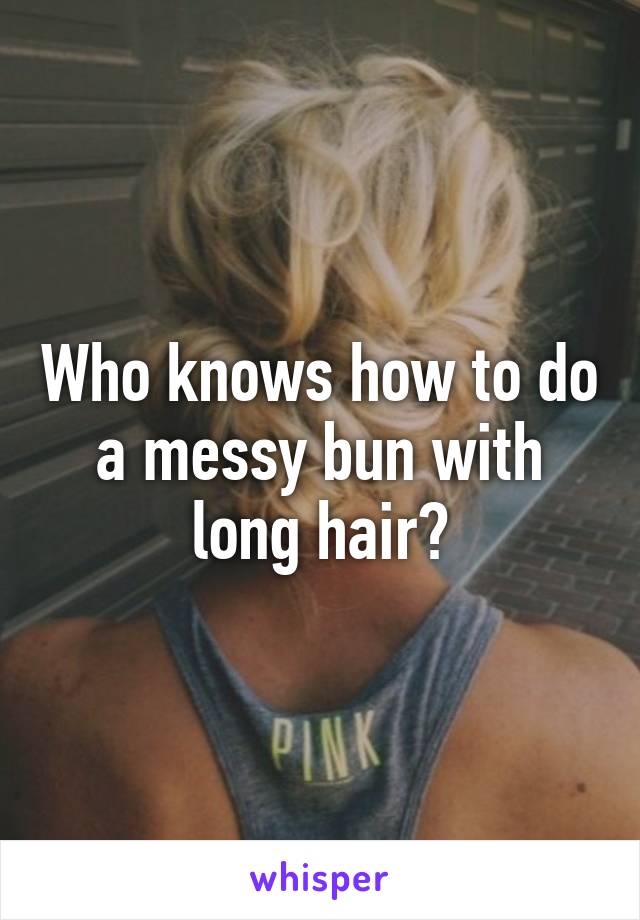 Who knows how to do a messy bun with long hair?