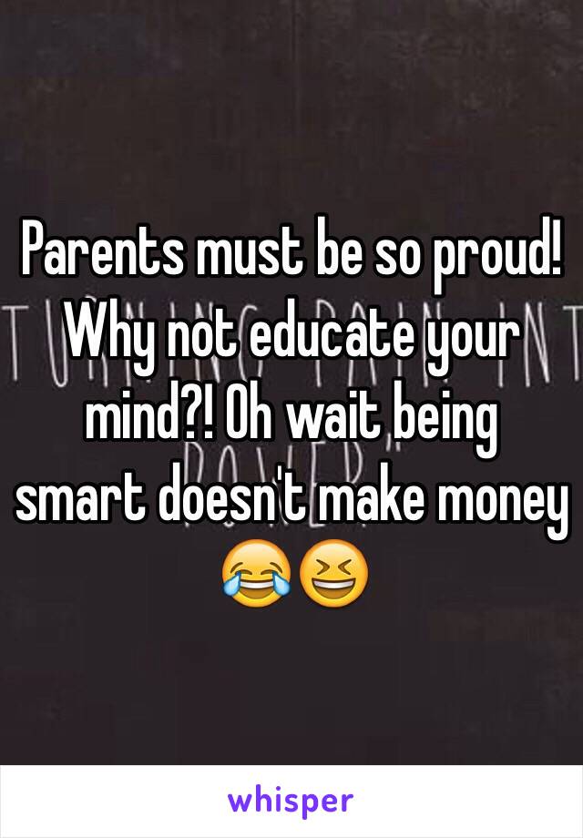 Parents must be so proud!
Why not educate your mind?! Oh wait being smart doesn't make money 😂😆