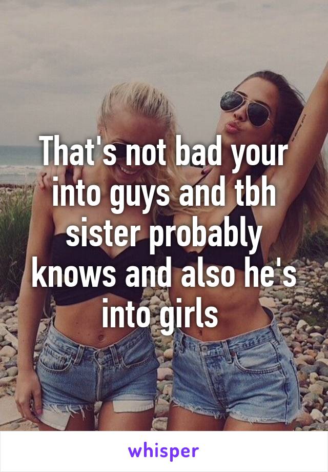 That's not bad your into guys and tbh sister probably knows and also he's into girls 