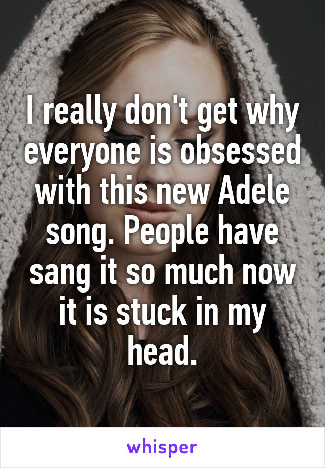 I really don't get why everyone is obsessed with this new Adele song. People have sang it so much now it is stuck in my head.