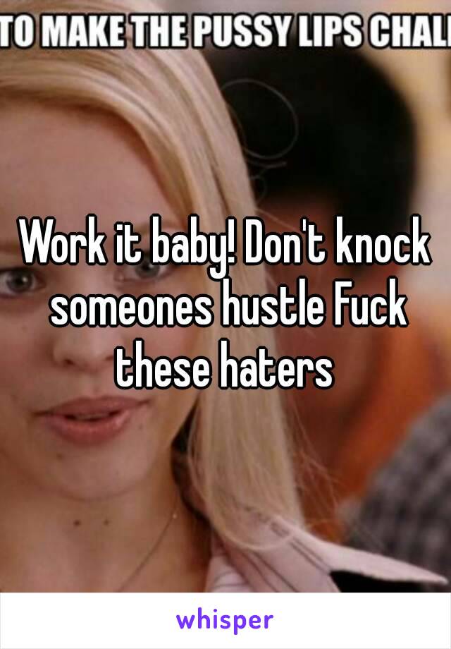 Work it baby! Don't knock someones hustle Fuck these haters 