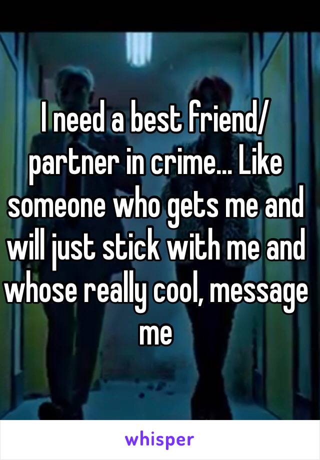 I need a best friend/partner in crime... Like someone who gets me and will just stick with me and whose really cool, message me