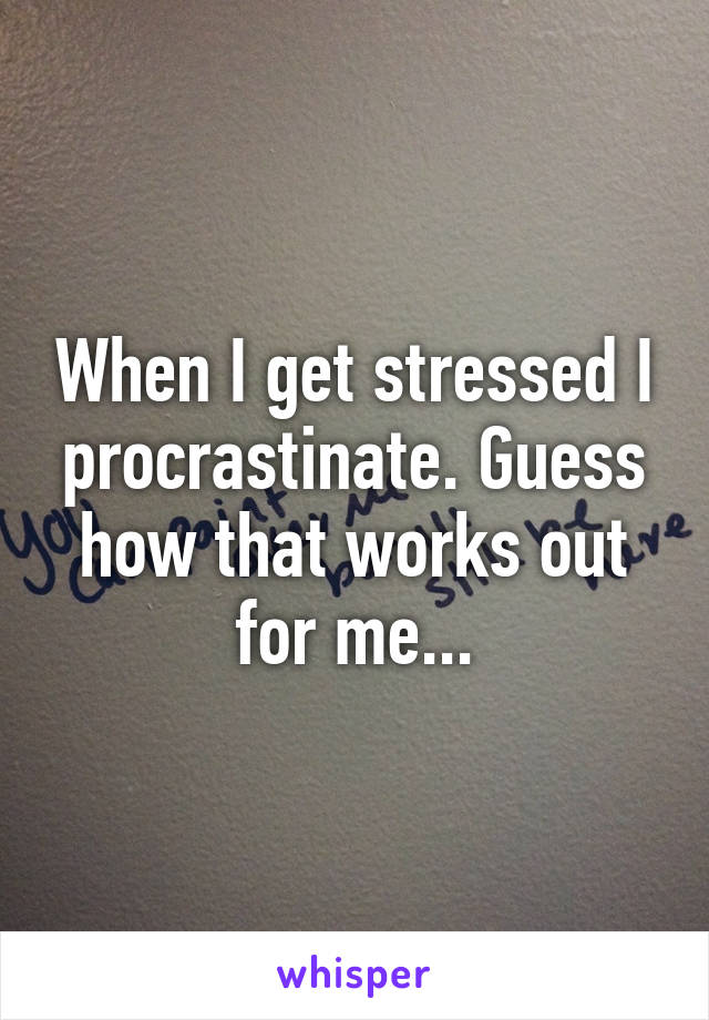 When I get stressed I procrastinate. Guess how that works out for me...