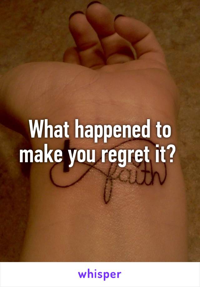 What happened to make you regret it? 