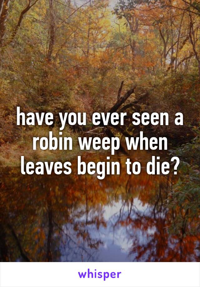 have you ever seen a robin weep when leaves begin to die?