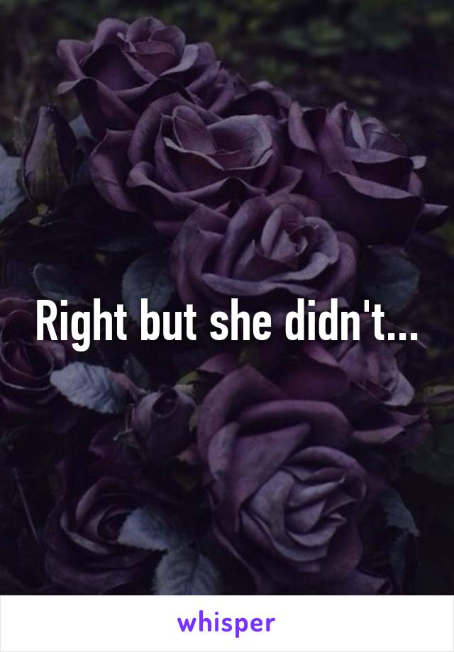 Right but she didn't...